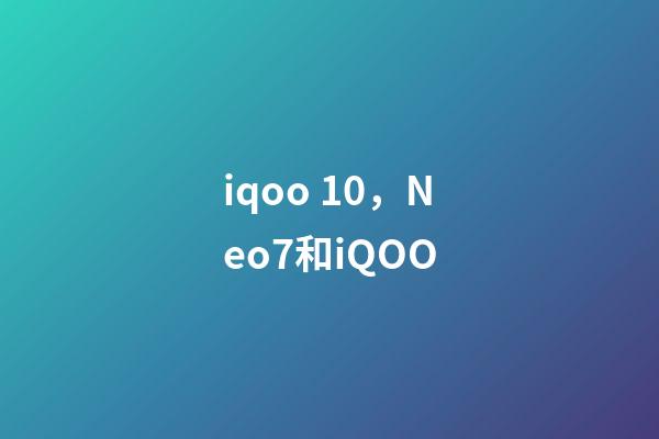 iqoo 10，Neo7和iQOO-第1張-觀點-玄機派